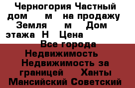 Черногория Частный дом 320 м2. на продажу. Земля 300 м2,  Дом 3 этажа. Н › Цена ­ 9 250 000 - Все города Недвижимость » Недвижимость за границей   . Ханты-Мансийский,Советский г.